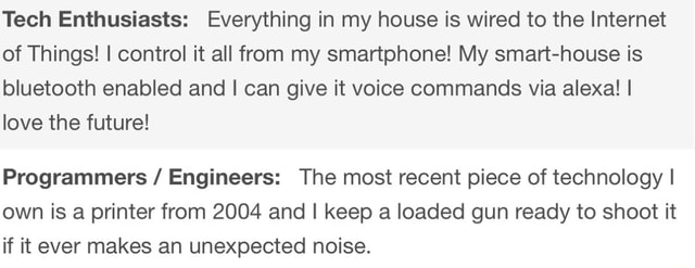 A recent meme with a message from a user excited about wiring their home with voice-activated gadgets, and under it a message written from the perspective of a programmer saying “the most recent piece of technology I own is a printer from 2004 and I keep a loaded gun ready to shoot it if it ever makes an unexpected noise Printer Meme